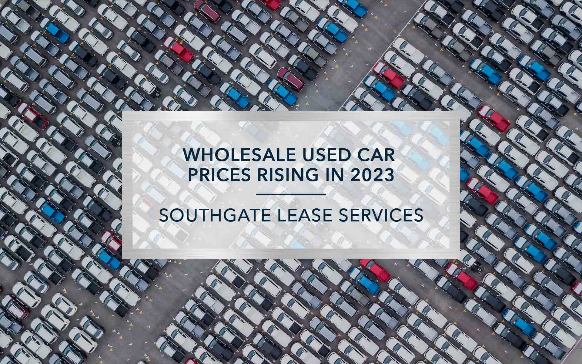 Wholesale Used Car Prices Rising in 2023 | Southgate Lease Services